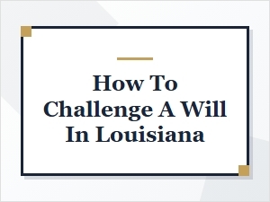 How to Challenge a Will in Louisiana