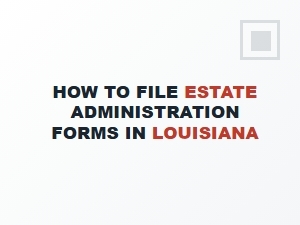 How to File Estate Administration Forms in Louisiana